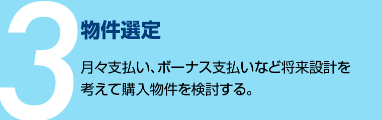 物件選定 - 月々支払い、ボーナス支払いなど将来設計を考えて購入物件を検討する。